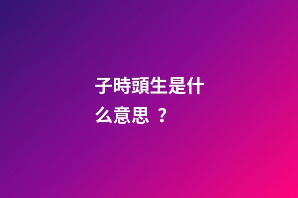 子時頭生是什么意思？